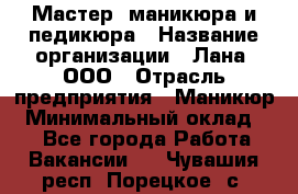 Мастер  маникюра и педикюра › Название организации ­ Лана, ООО › Отрасль предприятия ­ Маникюр › Минимальный оклад ­ 1 - Все города Работа » Вакансии   . Чувашия респ.,Порецкое. с.